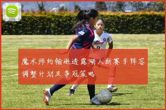 魔术师约翰逊透露湖人新赛季阵容调整计划及争冠策略