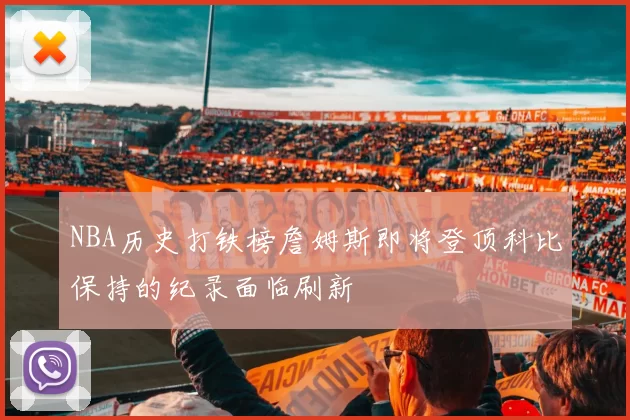 NBA历史打铁榜詹姆斯即将登顶科比保持的纪录面临刷新