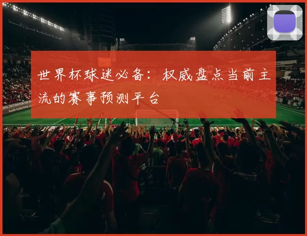 世界杯球迷必备:权威盘点当前主流的赛事预测平台