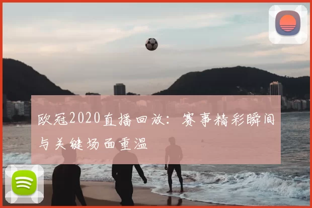 欧冠2020直播回放：赛事精彩瞬间与关键场面重温
