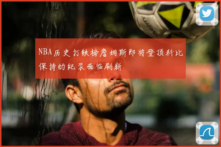 NBA历史打铁榜詹姆斯即将登顶科比保持的纪录面临刷新