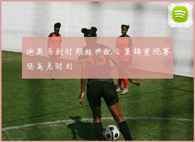 迪奥马刺时期经典配合集锦重现赛场高光时刻
