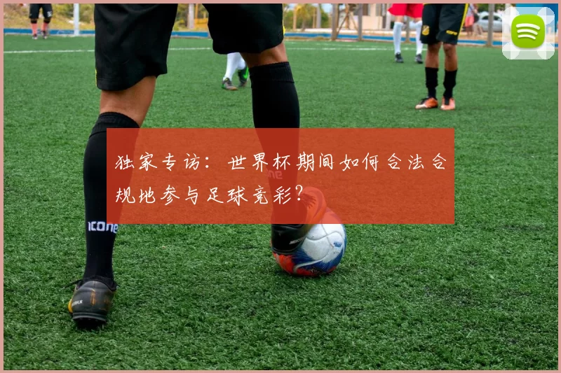 独家专访:世界杯期间如何合法合规地参与足球竞彩?