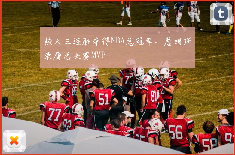 热火三连胜夺得NBA总冠军，詹姆斯荣膺总决赛MVP