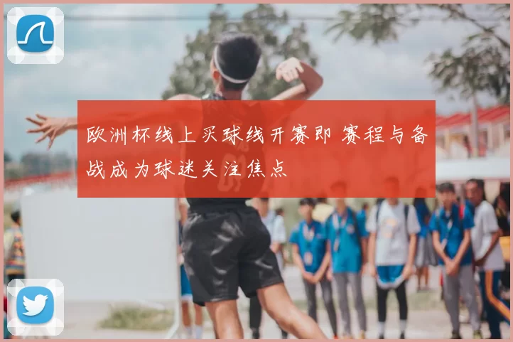 欧洲杯线上买球线开赛即 赛程与备战成为球迷关注焦点