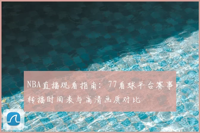NBA直播观看指南:77看球平台赛事转播时间表与高清画质对比