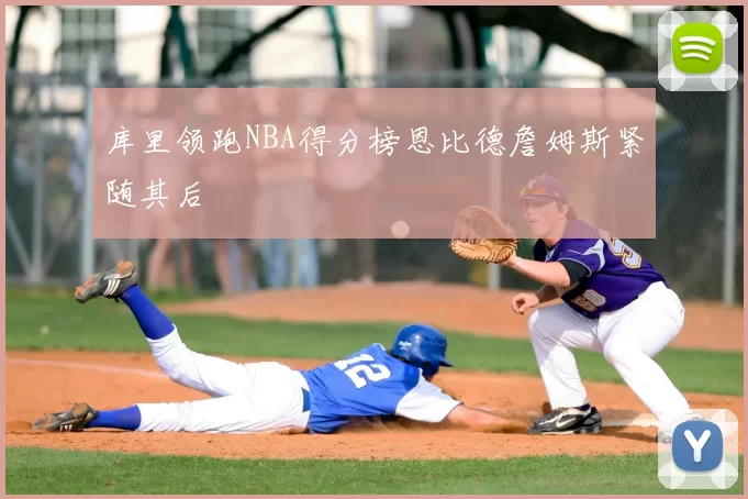 库里领跑NBA得分榜恩比德詹姆斯紧随其后