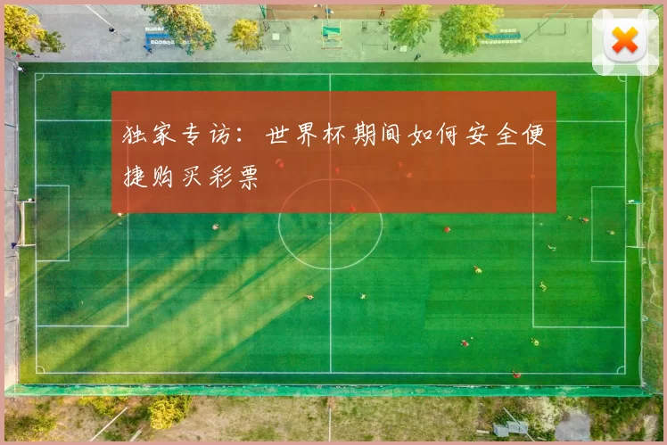 独家专访:世界杯期间如何安全便捷购买彩票