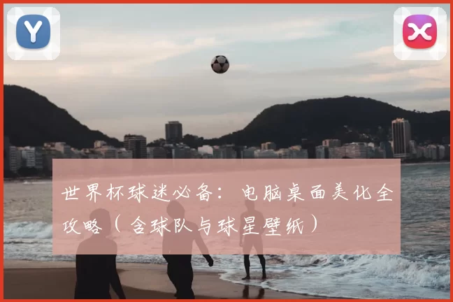 世界杯球迷必备:电脑桌面美化全攻略(含球队与球星壁纸)
