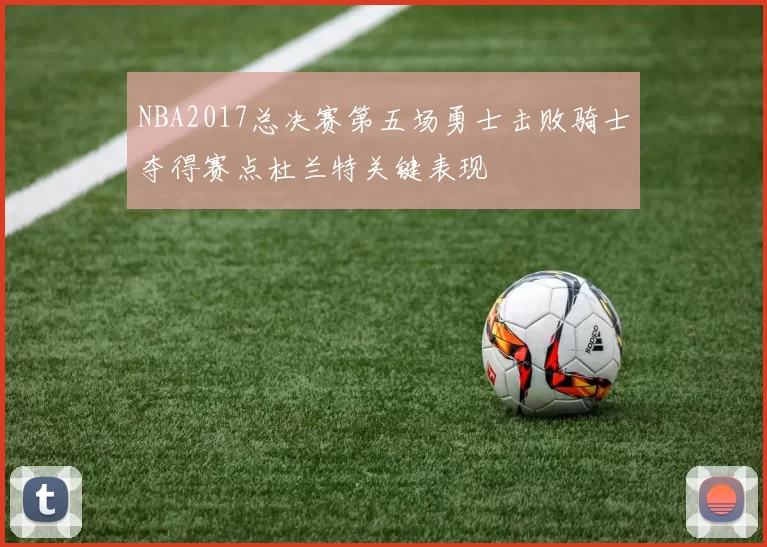 NBA2017总决赛第五场勇士击败骑士夺得赛点杜兰特关键表现