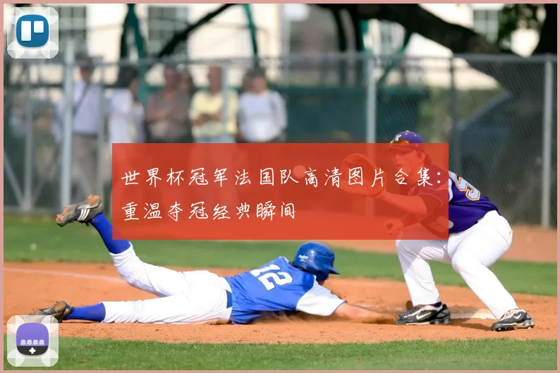 世界杯冠军法国队高清图片合集：重温夺冠经典瞬间