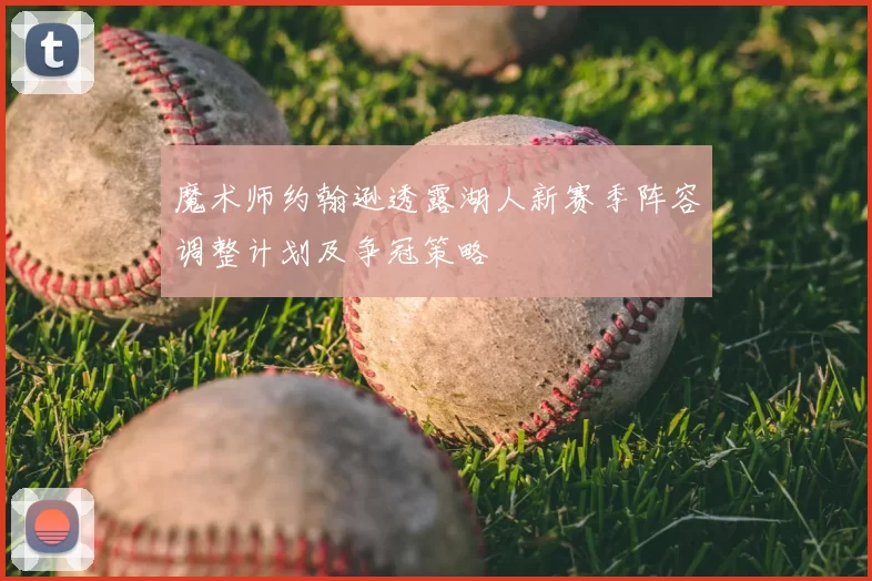 魔术师约翰逊透露湖人新赛季阵容调整计划及争冠策略