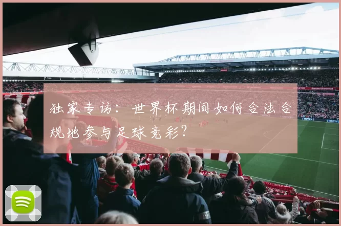 独家专访:世界杯期间如何合法合规地参与足球竞彩?