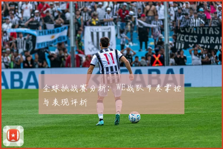 全球挑战赛分析：WE战队节奏掌控与表现评析