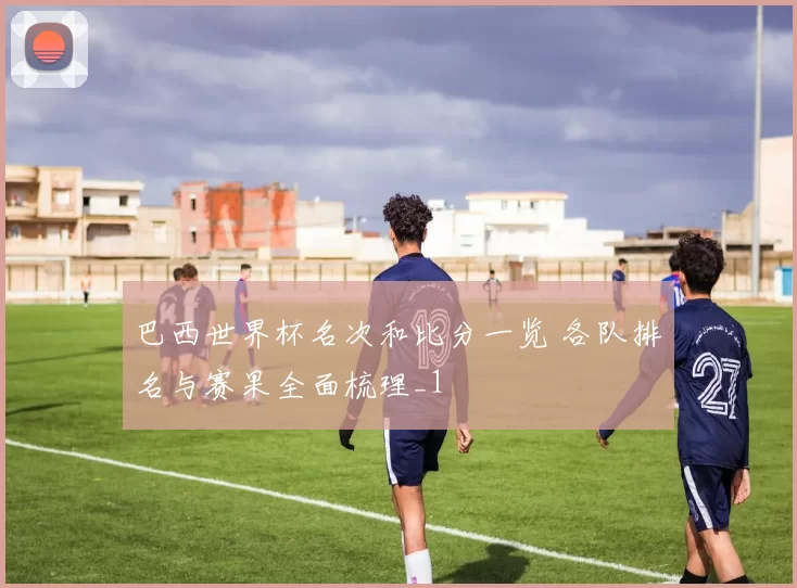 巴西世界杯名次和比分一览 各队排名与赛果全面梳理_1