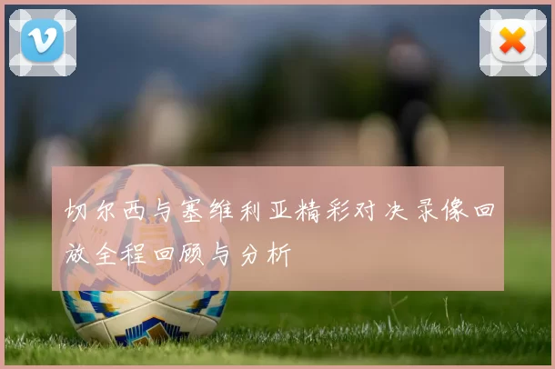 切尔西与塞维利亚精彩对决录像回放全程回顾与分析