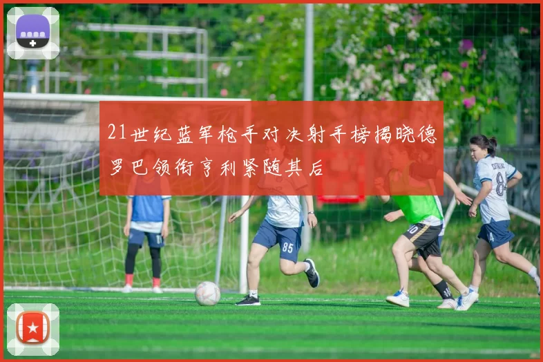 21世纪蓝军枪手对决射手榜揭晓德罗巴领衔亨利紧随其后