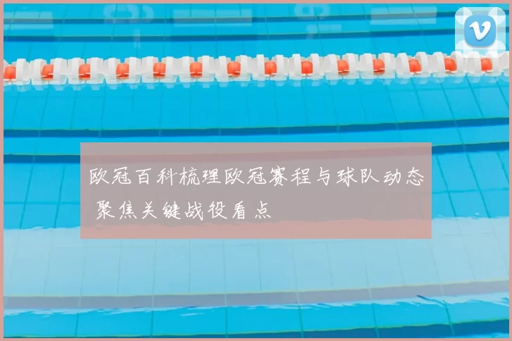 欧冠百科梳理欧冠赛程与球队动态 聚焦关键战役看点