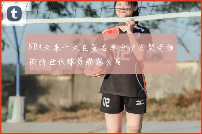 NBA未来十大巨星名单出炉东契奇领衔新世代球员崭露头角