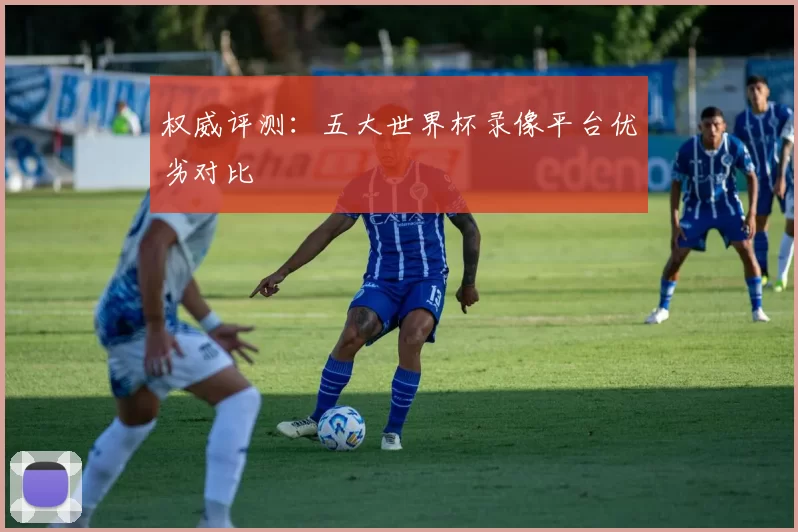 权威评测：五大世界杯录像平台优劣对比