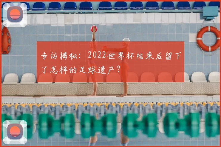专访揭秘:2022世界杯结束后留下了怎样的足球遗产?
