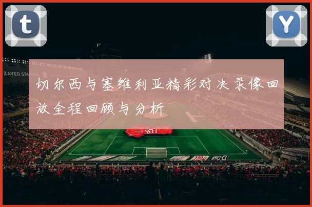 切尔西与塞维利亚精彩对决录像回放全程回顾与分析