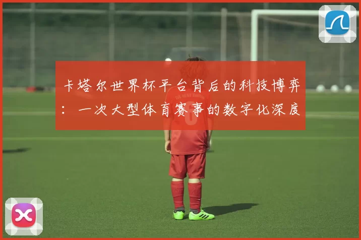 卡塔尔世界杯平台背后的科技博弈:一次大型体育赛事的数字化深度案例研究