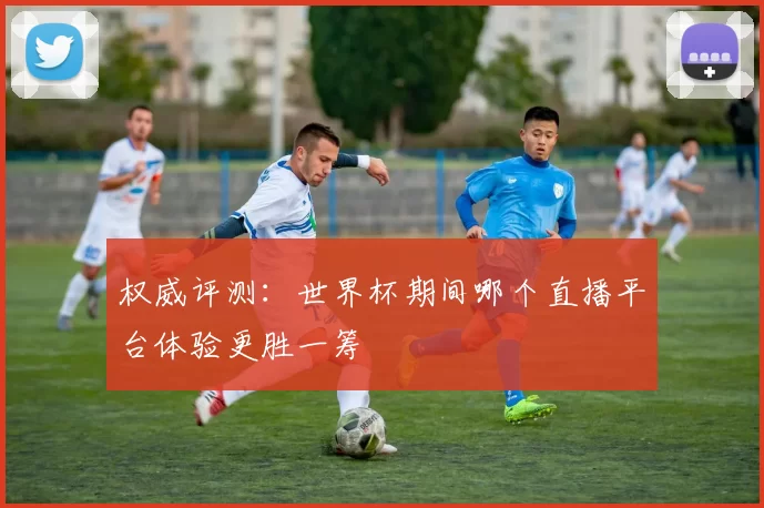 权威评测：世界杯期间哪个直播平台体验更胜一筹