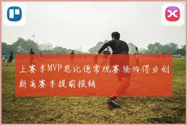 上赛季MVP恩比德常规赛场均得分创新高赛季提前报销