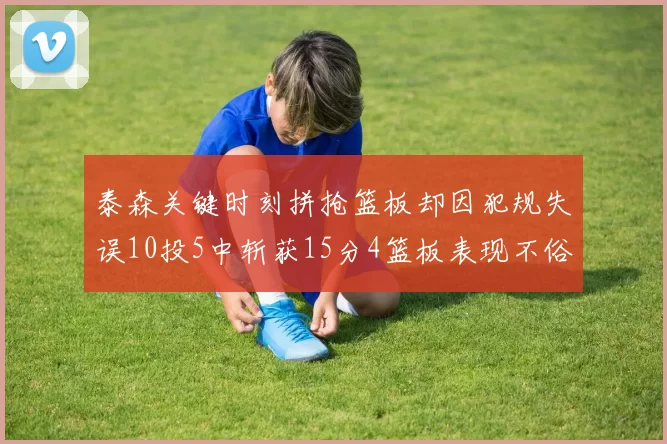 泰森关键时刻拼抢篮板却因犯规失误10投5中斩获15分4篮板表现不俗