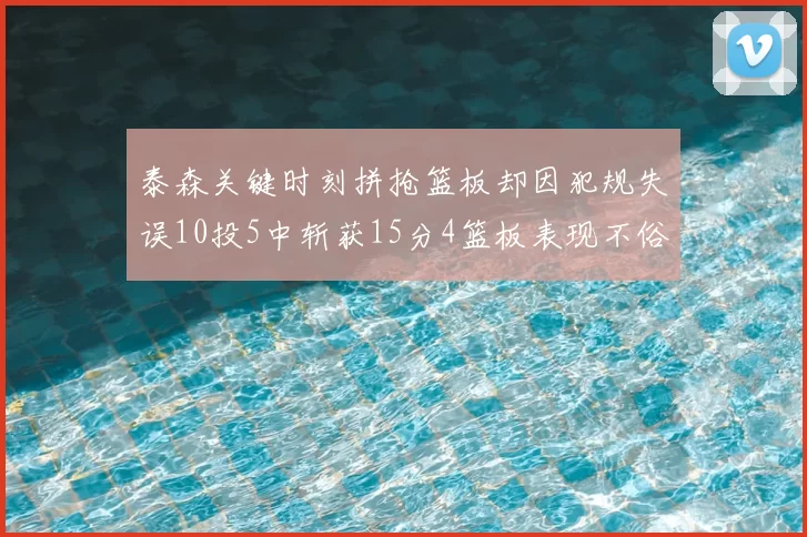 泰森关键时刻拼抢篮板却因犯规失误10投5中斩获15分4篮板表现不俗