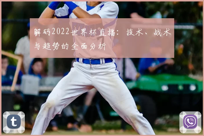 解码2022世界杯直播:技术、战术与趋势的全面分析