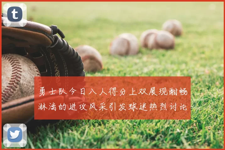 勇士队今日八人得分上双展现酣畅淋漓的进攻风采引发球迷热烈讨论