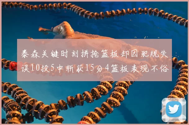 泰森关键时刻拼抢篮板却因犯规失误10投5中斩获15分4篮板表现不俗