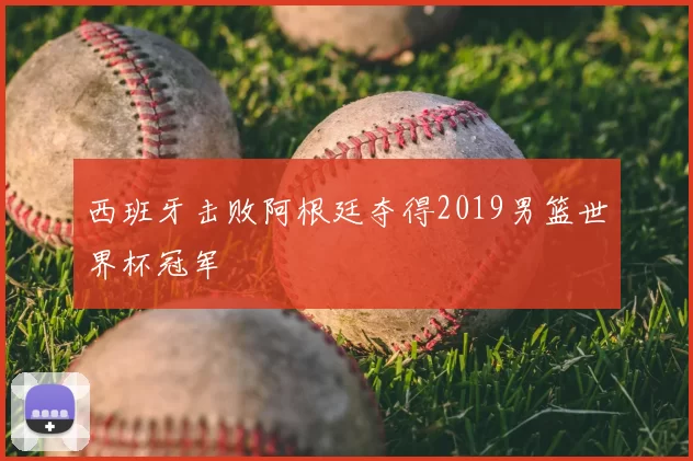 西班牙击败阿根廷夺得2019男篮世界杯冠军