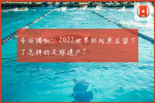 专访揭秘:2022世界杯结束后留下了怎样的足球遗产?