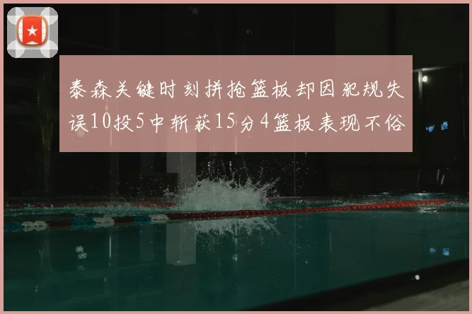 泰森关键时刻拼抢篮板却因犯规失误10投5中斩获15分4篮板表现不俗