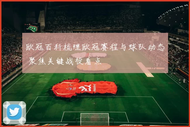 欧冠百科梳理欧冠赛程与球队动态 聚焦关键战役看点