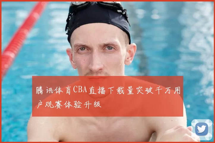 腾讯体育CBA直播下载量突破千万用户观赛体验升级