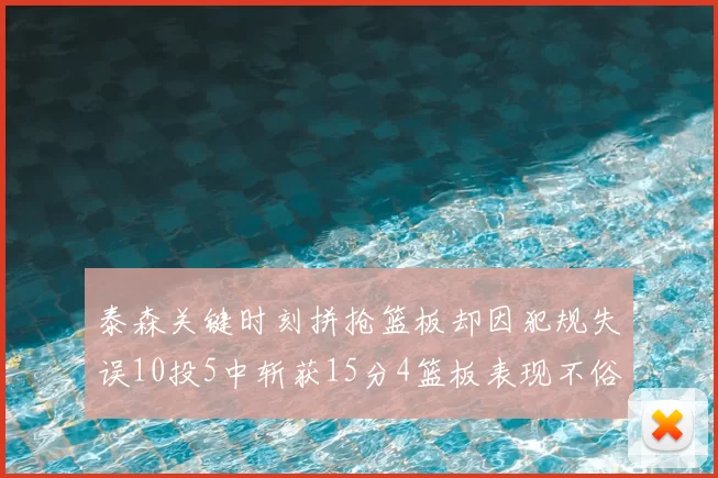 泰森关键时刻拼抢篮板却因犯规失误10投5中斩获15分4篮板表现不俗