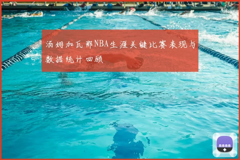 汤姆加瓦那NBA生涯关键比赛表现与数据统计回顾