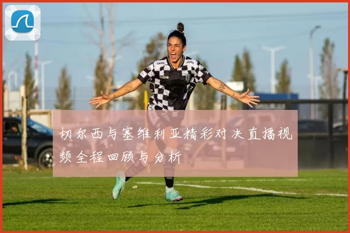 切尔西与塞维利亚精彩对决直播视频全程回顾与分析