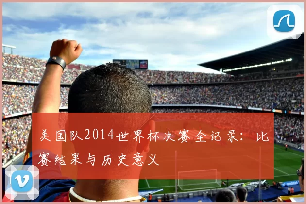 美国队2014世界杯决赛全记录：比赛结果与历史意义