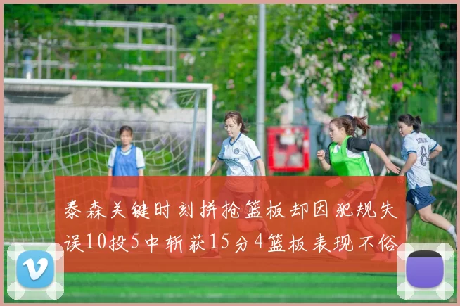 泰森关键时刻拼抢篮板却因犯规失误10投5中斩获15分4篮板表现不俗