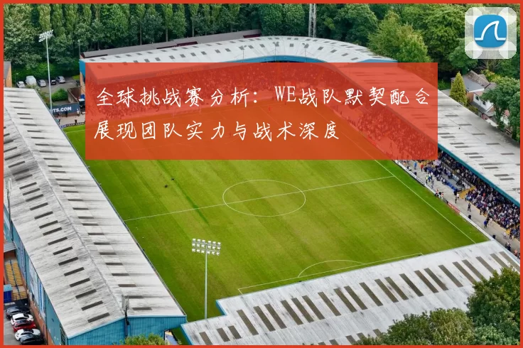 全球挑战赛分析：WE战队默契配合展现团队实力与战术深度