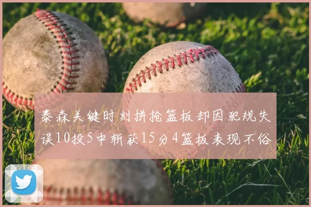 泰森关键时刻拼抢篮板却因犯规失误10投5中斩获15分4篮板表现不俗