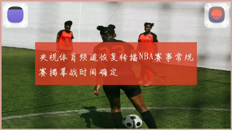 央视体育频道恢复转播NBA赛事常规赛揭幕战时间确定