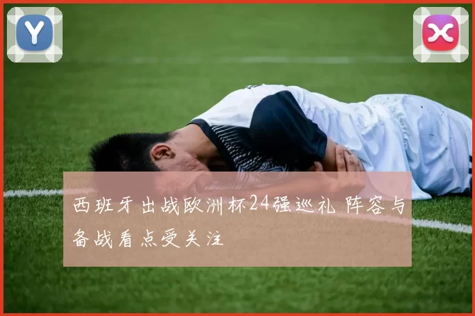 西班牙出战欧洲杯24强巡礼 阵容与备战看点受关注