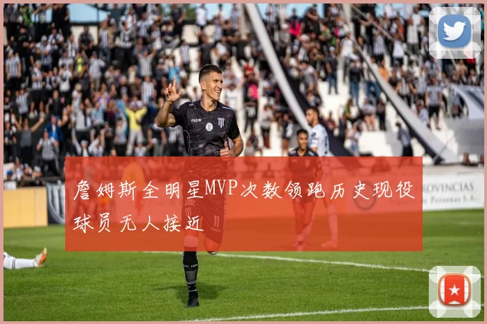 詹姆斯全明星MVP次数领跑历史现役球员无人接近