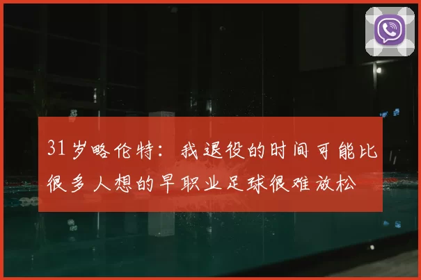 31岁略伦特:我退役的时间可能比很多人想的早职业足球很难放松